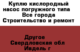 Куплю кислородный насос погружного типа - Все города Строительство и ремонт » Другое   . Свердловская обл.,Ивдель г.